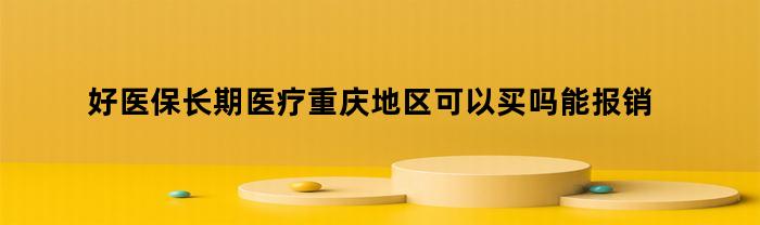 好医保长期医疗重庆地区可以买吗能报销吗（好医保长期医疗重庆能买吗）