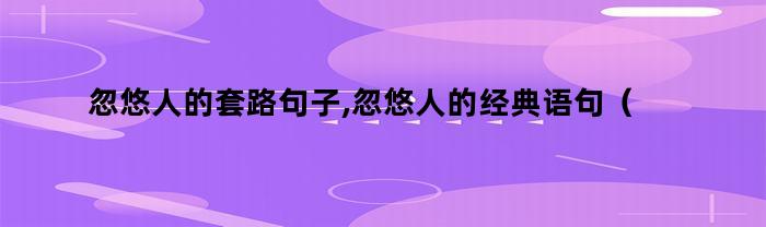 忽悠人的套路句子,忽悠人的经典语句（忽悠人的套路句子,忽悠人的经典语句是什么）