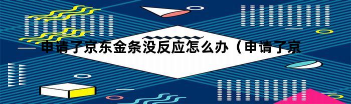 申请了京东金条没反应怎么办（申请了京东金条没反应怎么回事）