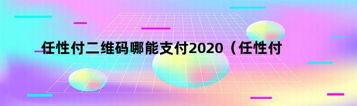 任性付二维码哪能支付2020（任性付二维码哪能支付）