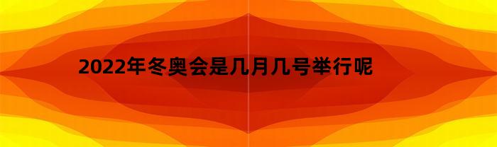 2022年冬奥会是几月几号举行呢