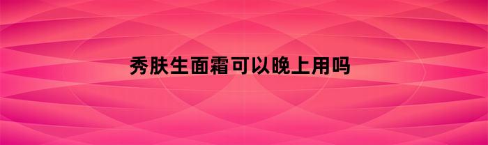 秀肤生面霜可以晚上用吗