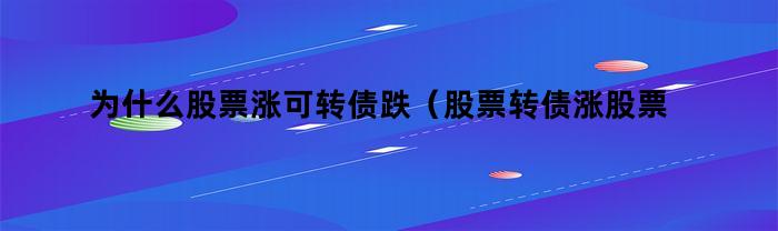 为什么股票涨可转债跌（股票转债涨股票反而跌为什么）