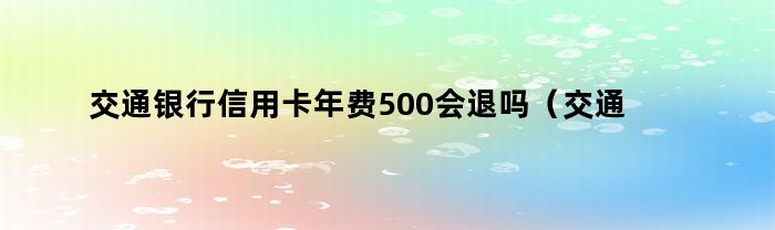 交通银行信用卡年费500会退吗（交通银行信用卡年费500会退吗知乎）