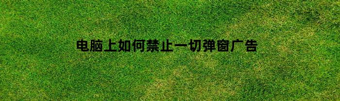 电脑上如何禁止一切弹窗广告
