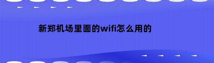 新郑机场里面的wifi怎么用的