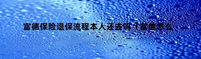 富德保险退保流程本人还去吗（富德怎么退保险）