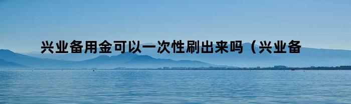 兴业备用金可以一次性刷出来吗（兴业备用金可以一次性刷出来吗安全吗）