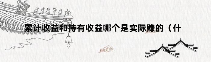 累计收益和持有收益哪个是实际赚的（什么是累计收益和持有收益）