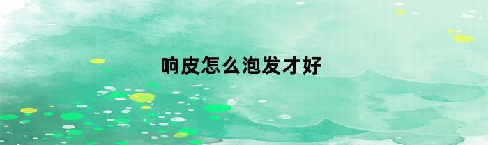 响皮怎么泡发才好