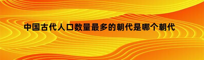 中国古代人口数量最多的朝代是哪个朝代