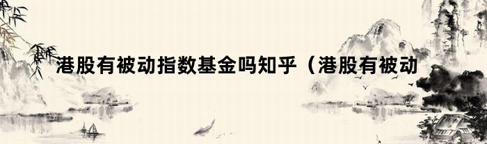 港股有被动指数基金吗知乎(港股有被动指数基金吗为什么)