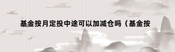 基金按月定投中途可以加减仓吗（基金按月定投中途可以加减仓吗为什么）