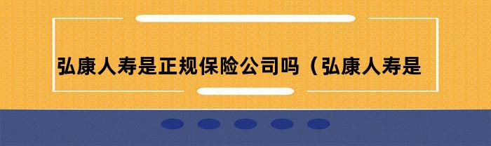 弘康人寿是正规保险公司吗（弘康人寿是正规保险公司吗安全吗）