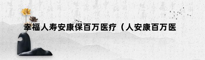 幸福人寿安康保百万医疗(人安康百万医疗保险)