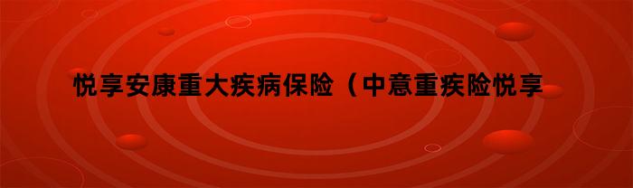 悦享安康重大疾病保险（中意重疾险悦享安康好不好）