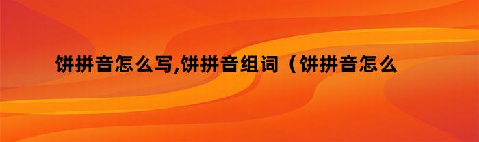饼拼音怎么写,饼拼音组词（饼拼音怎么写,饼拼音组词是什么）