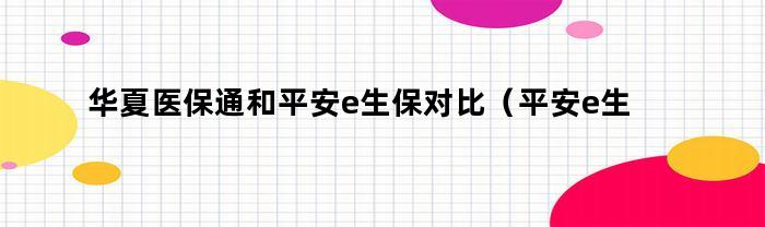 华夏医保通和平安e生保对比（平安e生保长期医疗和e生保2020区别）