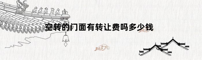 空转的门面有转让费吗多少钱