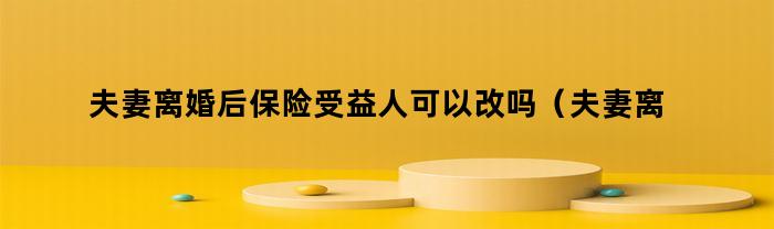 夫妻离婚后保险受益人可以改吗（夫妻离婚后保险受益人可以改吗怎么改）