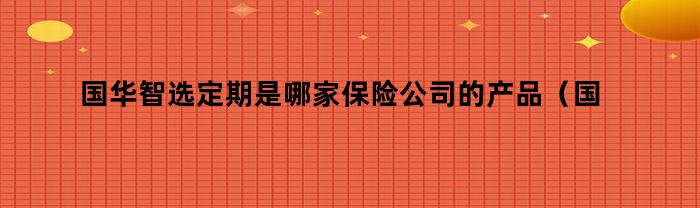 国华智选定期是哪家保险公司的产品（国华智选定期是哪家保险公司的）