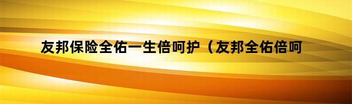 友邦保险全佑一生倍呵护（友邦全佑倍呵护2019重大疾病险）