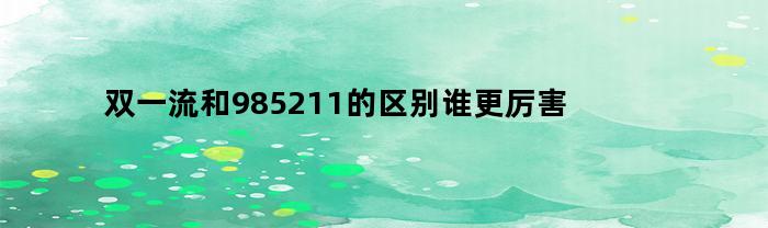 双一流和985211的区别谁更厉害