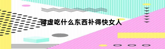 肾虚吃什么东西补得快女人
