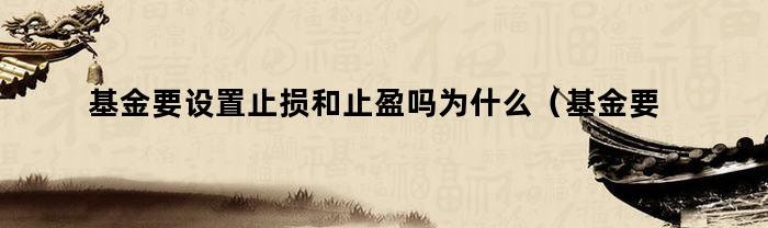 基金要设置止损和止盈吗为什么（基金要设置止损和止盈吗）