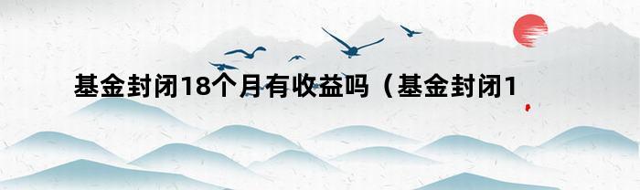 基金封闭18个月会产生收益吗？（知乎上的相关问题）