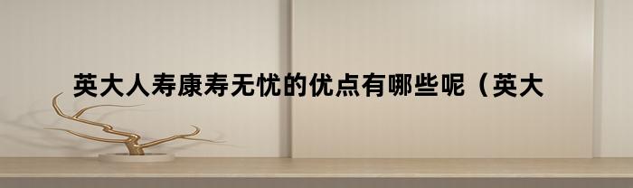 英大人寿康寿无忧的优点有哪些呢（英大人寿团险的优势）