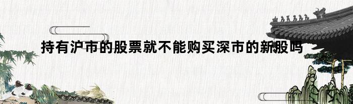 持有沪市的股票就不能购买深市的新股吗（持有深市股票可以申购沪市新股吗）