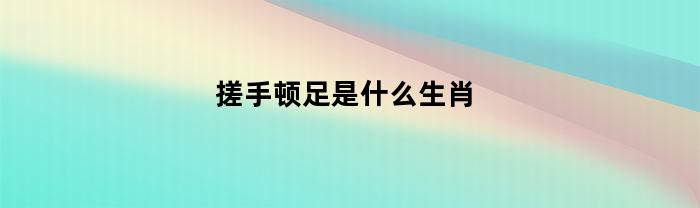 搓手顿足是什么生肖