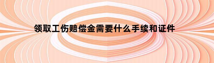 领取工伤赔偿金所需的手续和证件有哪些？