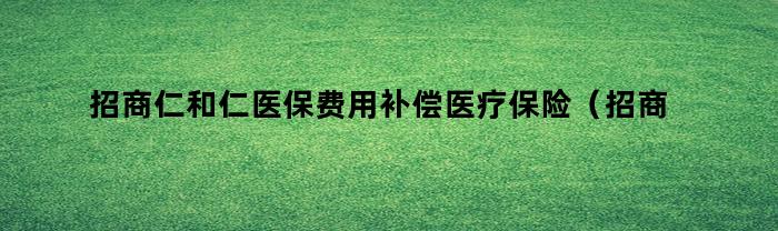 招商仁和仁医保费用补偿医疗保险（招商仁和仁爱团体补充医疗保险）