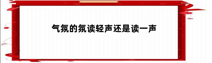 气氛的氛读轻声还是读一声