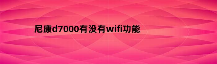 尼康d7000有没有wifi功能