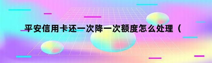 如何处理平安信用卡还款后每次都降低额度问题？