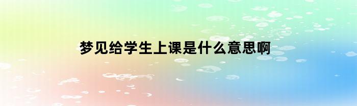 梦见给学生上课是什么意思啊