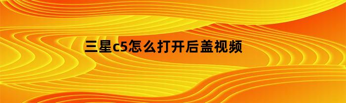 三星c5怎么打开后盖视频