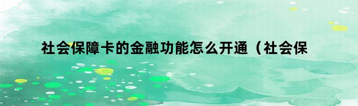 社会保障卡的金融功能怎么开通（社会保障卡的金融功能怎么开通不了）