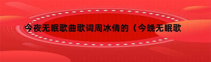今夜无眠歌曲歌词周冰倩的（今晚无眠歌曲周冰倩）