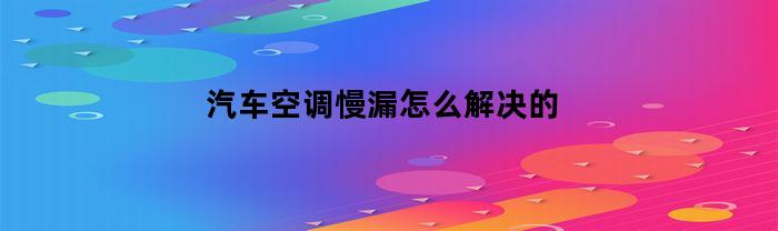 如何解决汽车空调制冷效果不佳及漏气问题