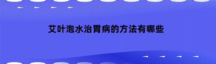 艾叶泡水治胃病的方法有哪些