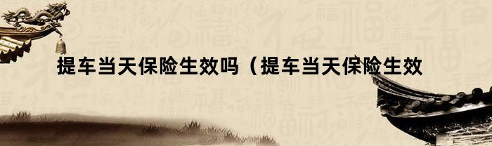 提车当天保险生效吗（提车当天保险生效吗多少钱）