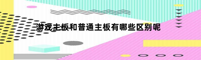 游戏主板和普通主板有哪些区别呢