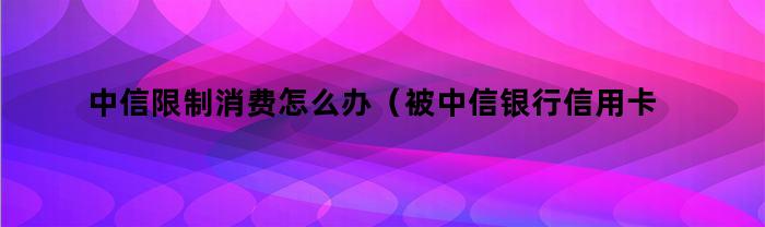 中信限制消费怎么办（被中信银行信用卡起诉了,限制消费令）