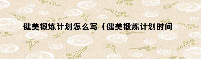 健美锻炼计划怎么写（健美锻炼计划时间）