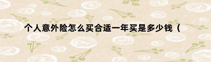 个人意外险怎么买合适一年买是多少钱（个人意外险怎么买）
