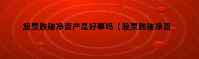 股票跌破净资产是好事吗（股票跌破净资产是好事吗还是坏事）